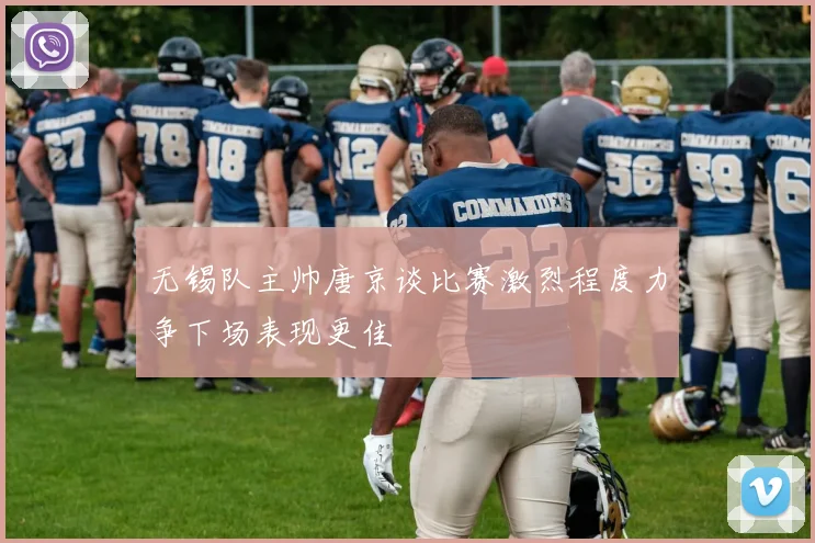 无锡队主帅唐京谈比赛激烈程度力争下场表现更佳