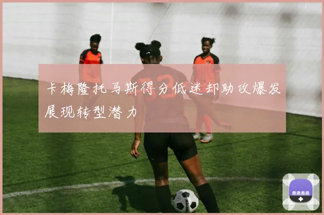 卡梅隆托马斯得分低迷却助攻爆发展现转型潜力