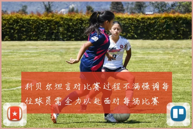 科贝尔坦言对比赛过程不满强调每位球员需全力以赴面对每场比赛