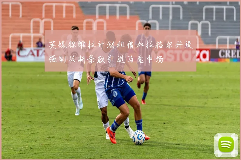 英媒称维拉计划租借加拉格尔并设强制买断条款引进马竞中场