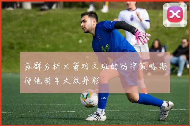 苏群分析火箭对文班的防守策略期待他明年大放异彩