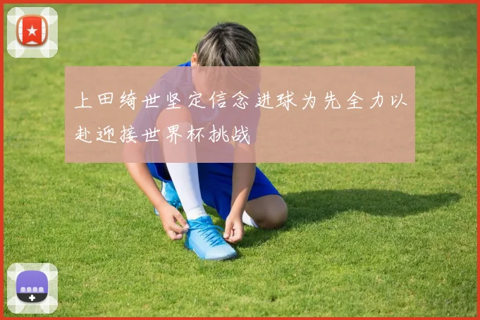 上田绮世坚定信念进球为先全力以赴迎接世界杯挑战