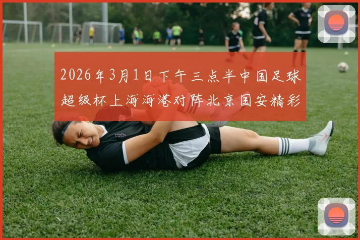2026年3月1日下午三点半中国足球超级杯上海海港对阵北京国安精彩对决即将上演