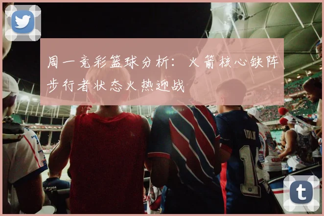 周一竞彩篮球分析：火箭核心缺阵步行者状态火热迎战