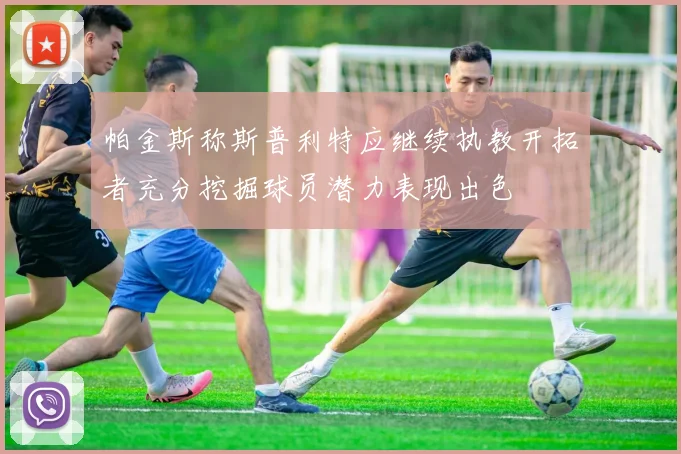 帕金斯称斯普利特应继续执教开拓者充分挖掘球员潜力表现出色