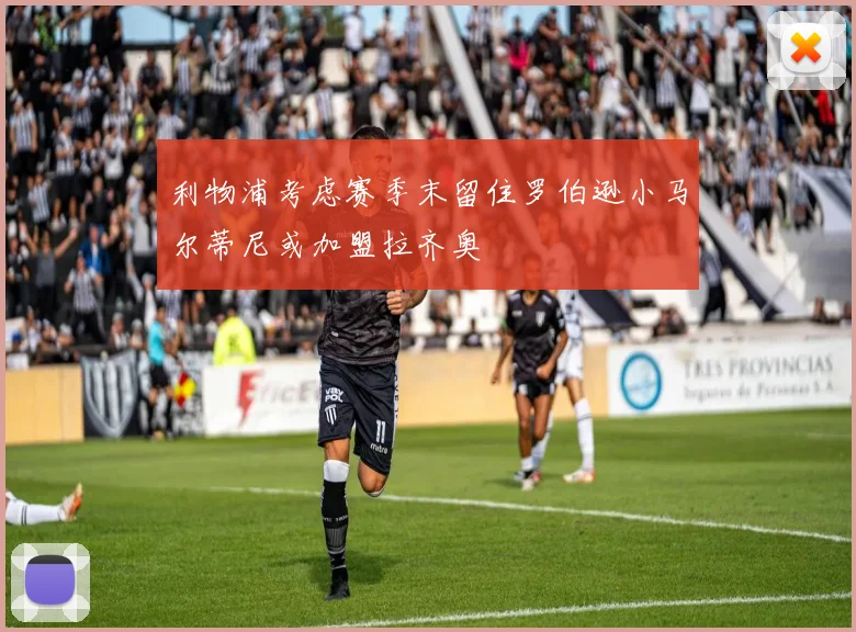 利物浦考虑赛季末留住罗伯逊小马尔蒂尼或加盟拉齐奥