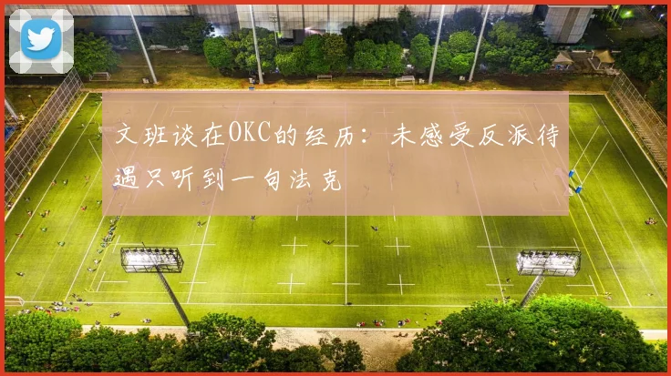文班谈在OKC的经历：未感受反派待遇只听到一句法克