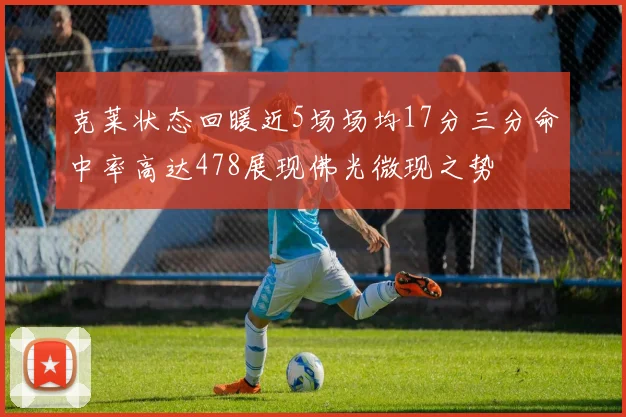 克莱状态回暖近5场场均17分三分命中率高达478展现佛光微现之势
