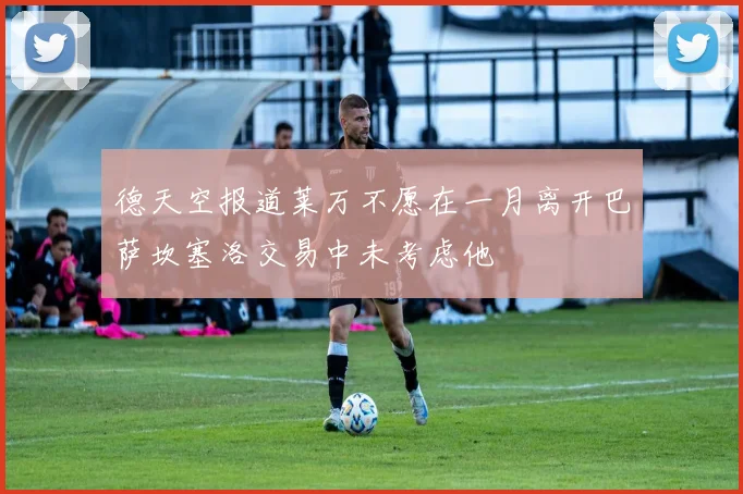 德天空报道莱万不愿在一月离开巴萨坎塞洛交易中未考虑他