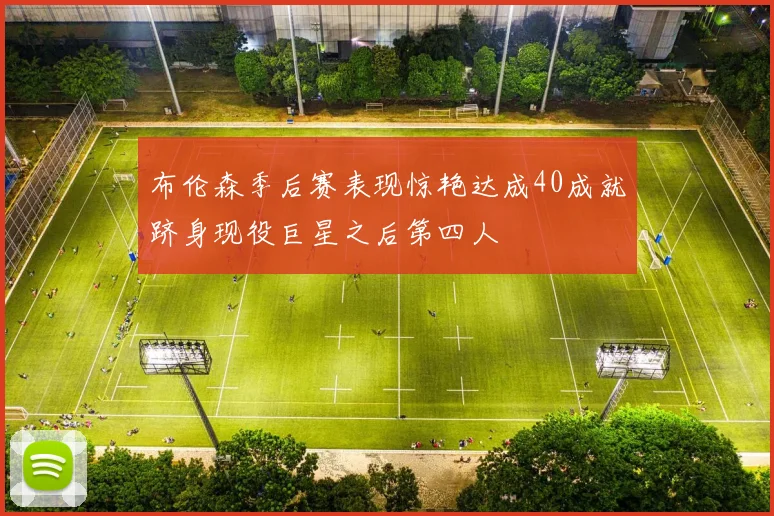 布伦森季后赛表现惊艳达成40成就跻身现役巨星之后第四人
