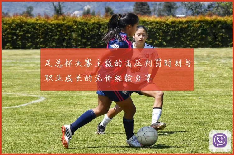 足总杯决赛主裁的高压判罚时刻与职业成长的无价经验分享
