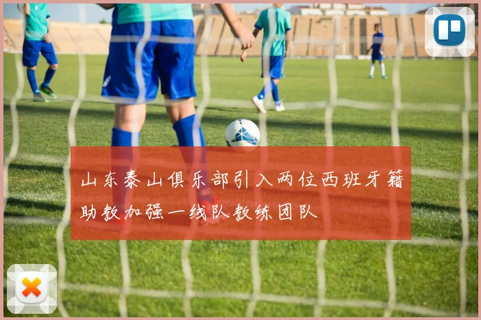 山东泰山俱乐部引入两位西班牙籍助教加强一线队教练团队