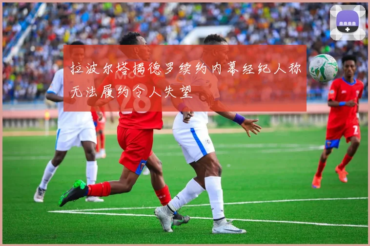 拉波尔塔揭德罗续约内幕经纪人称无法履约令人失望