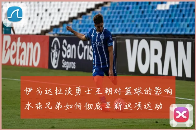 伊戈达拉谈勇士王朝对篮球的影响水花兄弟如何彻底革新这项运动