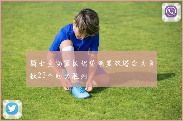 骑士全场篮板优势明显双塔合力贡献23个助力胜利
