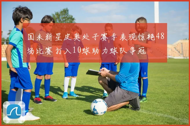 国米新星皮奥处子赛季表现惊艳48场比赛打入10球助力球队争冠