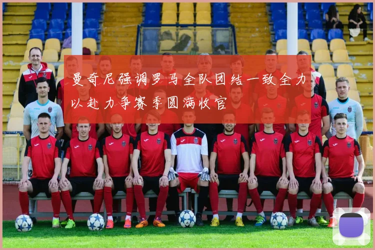 曼奇尼强调罗马全队团结一致全力以赴力争赛季圆满收官