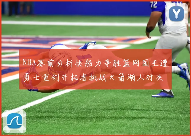 NBA赛前分析快船力争胜篮网国王遭勇士重创开拓者挑战火箭湖人对决雄鹿艰难