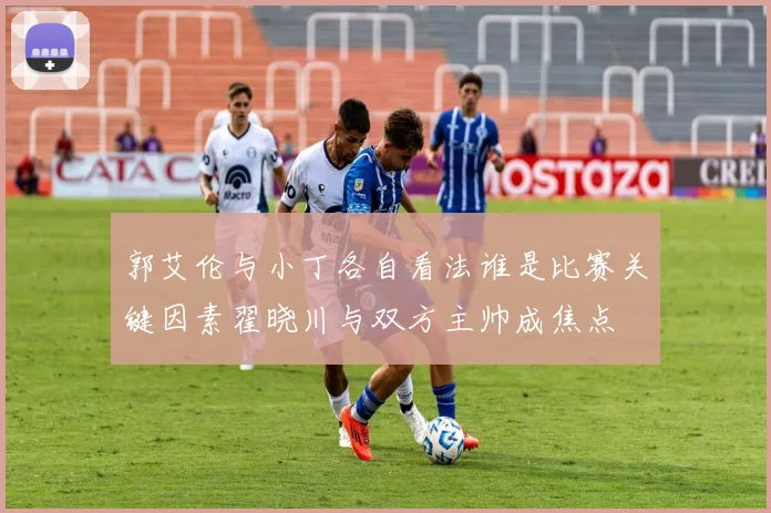 郭艾伦与小丁各自看法谁是比赛关键因素翟晓川与双方主帅成焦点