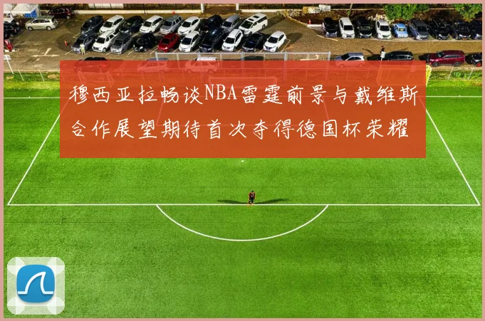 穆西亚拉畅谈NBA雷霆前景与戴维斯合作展望期待首次夺得德国杯荣耀